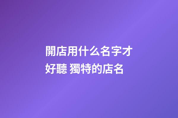 開店用什么名字才好聽 獨特的店名